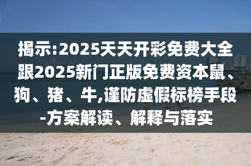 揭示:2025天天开彩免费大全跟2025新门正版免费资本鼠、狗、猪、牛,谨防虚假标榜手段-方案解读、解释与落实