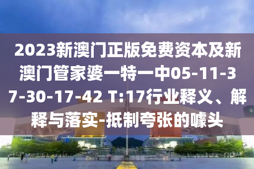 2023新澳门正版免费资本及新澳门管家婆一特一中05-11-37-30-17-42 T:17行业释义、解释与落实-抵制夸张的噱头