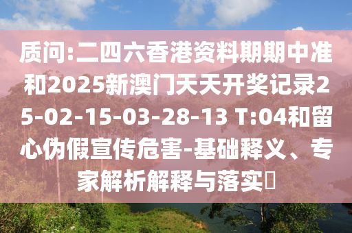 质问:二四六香港资料期期中准和2025新澳门天天开奖记录25-02-15-03-28-13 T:04和留心伪假宣传危害-基础释义、专家解析解释与落实?