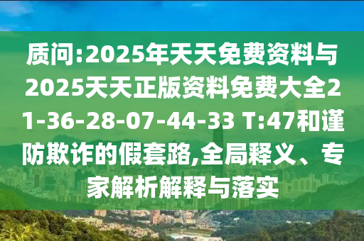 质问:2025年天天免费资料与2025天天正版资料免费大全21-36-28-07-44-33 T:47和谨防欺诈的假套路,全局释义、专家解析解释与落实