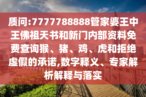 质问:7777788888管家婆王中王佛祖天书和新门内部资料免费查询猴、猪、鸡、虎和拒绝虚假的承诺,数字释义、专家解析解释与落实