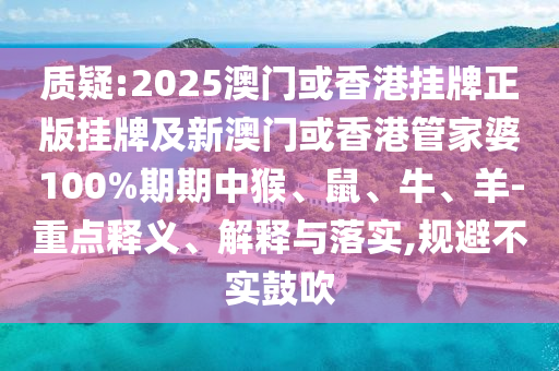 质疑:2025澳门或香港挂牌正版挂牌及新澳门或香港管家婆100%期期中猴、鼠、牛、羊-重点释义、解释与落实,规避不实鼓吹