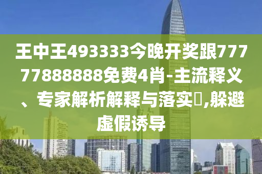 王中王493333今晚开奖跟77777888888免费4肖-主流释义、专家解析解释与落实?,躲避虚假诱导