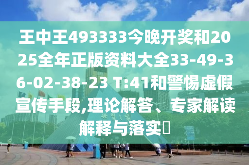 王中王493333今晚开奖和2025全年正版资料大全33-49-36-02-38-23 T:41和警惕虚假宣传手段,理论解答、专家解读解释与落实?