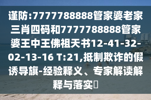 谨防:7777788888管家婆老家三肖四码和7777788888管家婆王中王佛祖天书12-41-32-02-13-16 T:21,抵制欺诈的假诱导旗-经验释义、专家解读解释与落实?