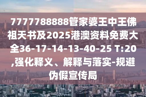 7777788888管家婆王中王佛祖天书及2025港澳资料免费大全36-17-14-13-40-25 T:20,强化释义、解释与落实-规避伪假宣传局