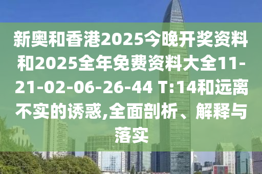 新奥和香港2025今晚开奖资料和2025全年免费资料大全11-21-02-06-26-44 T:14和远离不实的诱惑,全面剖析、解释与落实