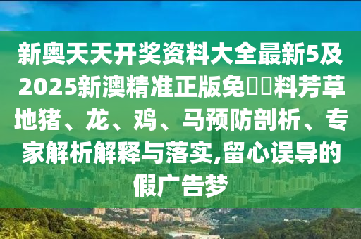 新奥天天开奖资料大全最新5及2025新澳精准正版免費資料芳草地猪、龙、鸡、马预防剖析、专家解析解释与落实,留心误导的假广告梦