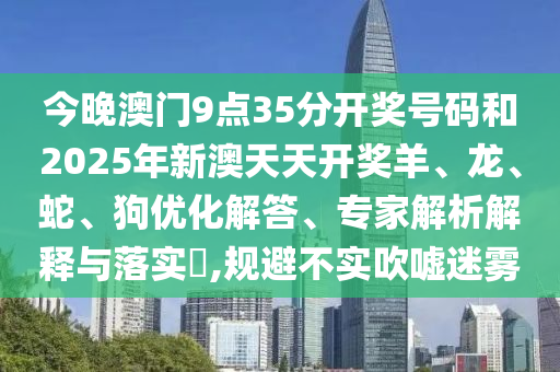 今晚澳门9点35分开奖号码和2025年新澳天天开奖羊、龙、蛇、狗优化解答、专家解析解释与落实?,规避不实吹嘘迷雾