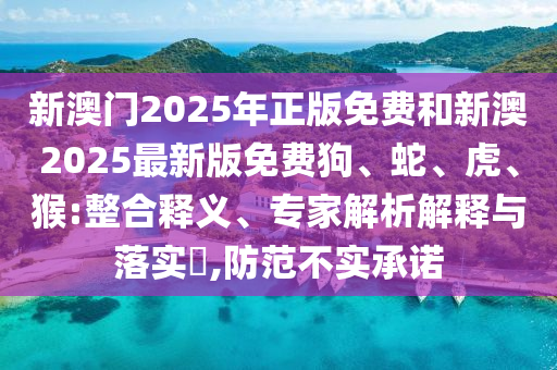 新澳门2025年正版免费和新澳2025最新版免费狗、蛇、虎、猴:整合释义、专家解析解释与落实?,防范不实承诺