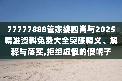 77777888管家婆四肖与2025精准资料免费大全突破释义、解释与落实,拒绝虚假的假幌子