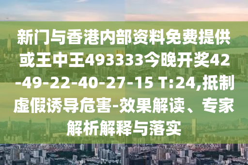 新门与香港内部资料免费提供或王中王493333今晚开奖42-49-22-40-27-15 T:24,抵制虚假诱导危害-效果解读、专家解析解释与落实