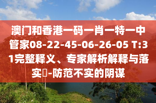 澳门和香港一码一肖一特一中管家08-22-45-06-26-05 T:31完整释义、专家解析解释与落实?-防范不实的阴谋