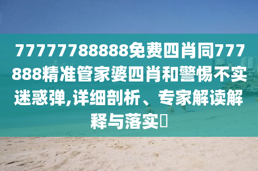 77777788888免费四肖同777888精准管家婆四肖和警惕不实迷惑弹,详细剖析、专家解读解释与落实?