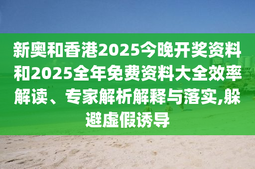 新奥和香港2025今晚开奖资料和2025全年免费资料大全效率解读、专家解析解释与落实,躲避虚假诱导