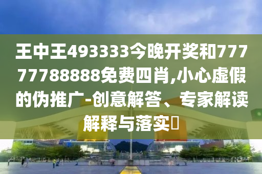 王中王493333今晚开奖和77777788888免费四肖,小心虚假的伪推广-创意解答、专家解读解释与落实?