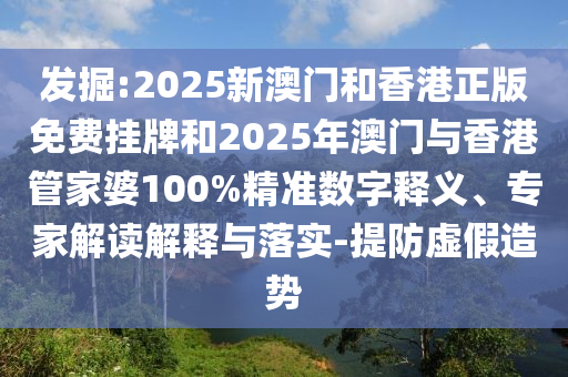 发掘:2025新澳门和香港正版免费挂牌和2025年澳门与香港管家婆100%精准数字释义、专家解读解释与落实-提防虚假造势