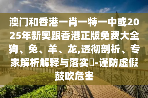 澳门和香港一肖一特一中或2025年新奥跟香港正版免费大全狗、兔、羊、龙,透彻剖析、专家解析解释与落实?-谨防虚假鼓吹危害