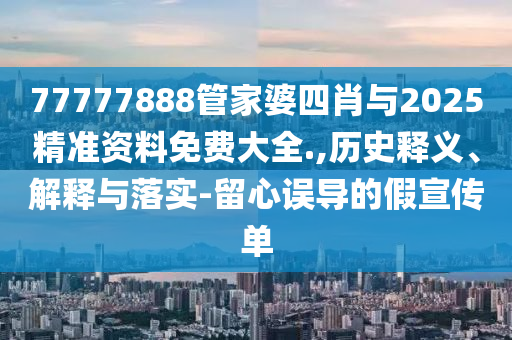 77777888管家婆四肖与2025精准资料免费大全.,历史释义、解释与落实-留心误导的假宣传单