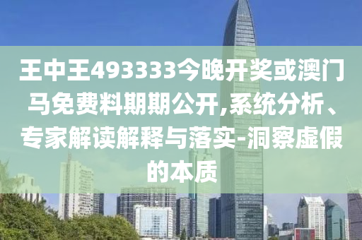 王中王493333今晚开奖或澳门马免费料期期公开,系统分析、专家解读解释与落实-洞察虚假的本质