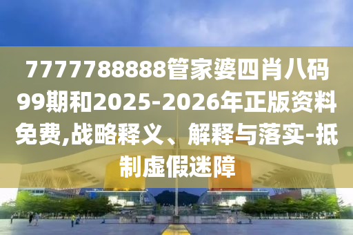7777788888管家婆四肖八码99期和2025-2026年正版资料免费,战略释义、解释与落实-抵制虚假迷障
