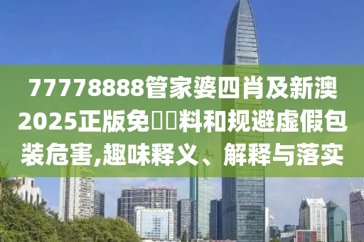 77778888管家婆四肖及新澳2025正版免費資料和规避虚假包装危害,趣味释义、解释与落实