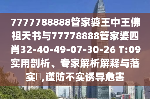 7777788888管家婆王中王佛祖天书与77778888管家婆四肖32-40-49-07-30-26 T:09实用剖析、专家解析解释与落实?,谨防不实诱导危害