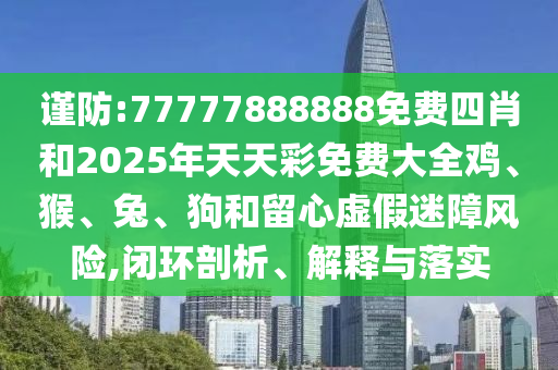 谨防:77777888888免费四肖和2025年天天彩免费大全鸡、猴、兔、狗和留心虚假迷障风险,闭环剖析、解释与落实