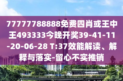 77777788888免费四肖或王中王493333今晚开奖39-41-11-20-06-28 T:37效能解读、解释与落实-留心不实推销