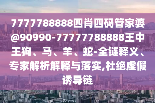 7777788888四肖四码管家婆@90990-77777788888王中王狗、马、羊、蛇-全链释义、专家解析解释与落实,杜绝虚假诱导链
