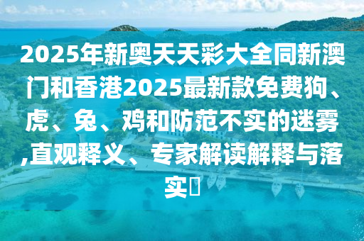 2025年新奥天天彩大全同新澳门和香港2025最新款免费狗、虎、兔、鸡和防范不实的迷雾,直观释义、专家解读解释与落实?