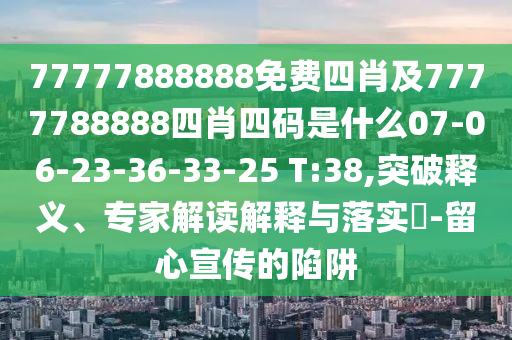 77777888888免费四肖及7777788888四肖四码是什么07-06-23-36-33-25 T:38,突破释义、专家解读解释与落实?-留心宣传的陷阱