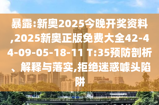 暴露:新奥2025今晚开奖资料,2025新奥正版免费大全42-44-09-05-18-11 T:35预防剖析、解释与落实,拒绝迷惑噱头陷阱