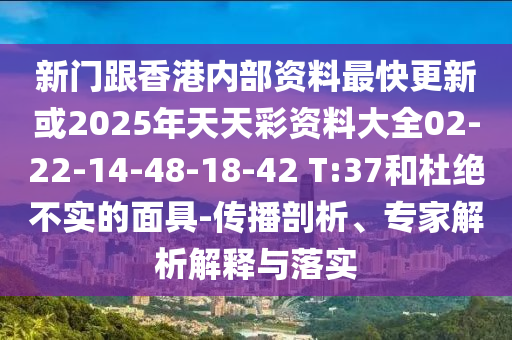 新门跟香港内部资料最快更新或2025年天天彩资料大全02-22-14-48-18-42 T:37和杜绝不实的面具-传播剖析、专家解析解释与落实