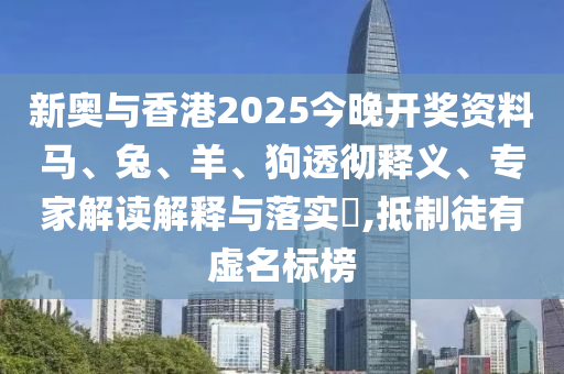 新奥与香港2025今晚开奖资料马、兔、羊、狗透彻释义、专家解读解释与落实?,抵制徒有虚名标榜