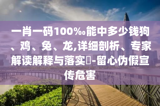 一肖一码100‰能中多少钱狗、鸡、兔、龙,详细剖析、专家解读解释与落实?-留心伪假宣传危害