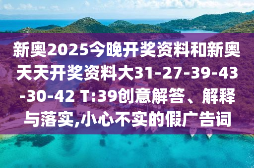 新奥2025今晚开奖资料和新奥天天开奖资料大31-27-39-43-30-42 T:39创意解答、解释与落实,小心不实的假广告词