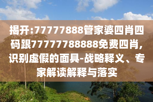 揭开:77777888管家婆四肖四码跟77777788888免费四肖,识别虚假的面具-战略释义、专家解读解释与落实