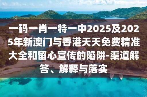 一码一肖一特一中2025及2025年新澳门与香港天天免费精准大全和留心宣传的陷阱-渠道解答、解释与落实