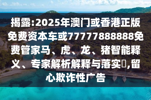 揭露:2025年澳门或香港正版免费资本车或77777888888免费管家马、虎、龙、猪智能释义、专家解析解释与落实?,留心欺诈性广告