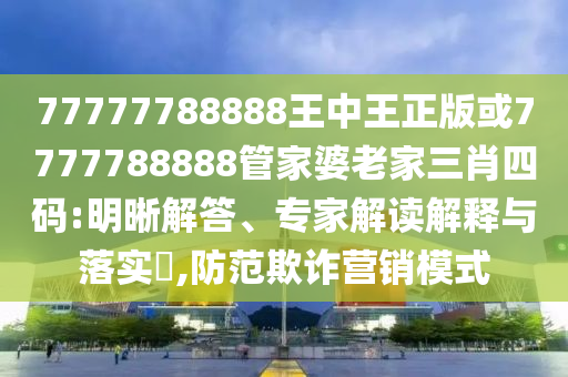 77777788888王中王正版或7777788888管家婆老家三肖四码:明晰解答、专家解读解释与落实?,防范欺诈营销模式