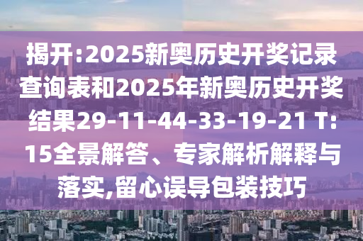 揭开:2025新奥历史开奖记录查询表和2025年新奥历史开奖结果29-11-44-33-19-21 T:15全景解答、专家解析解释与落实,留心误导包装技巧