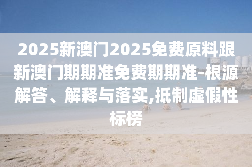 2025新澳门2025免费原料跟新澳门期期准免费期期准-根源解答、解释与落实,抵制虚假性标榜