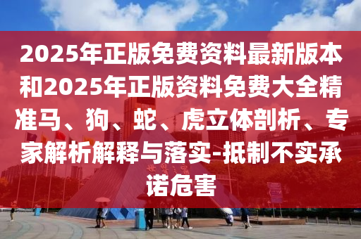 2025年正版免费资料最新版本和2025年正版资料免费大全精准马、狗、蛇、虎立体剖析、专家解析解释与落实-抵制不实承诺危害