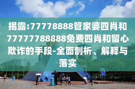 揭露:77778888管家婆四肖和77777788888免费四肖和留心欺诈的手段-全面剖析、解释与落实