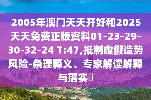 2005年澳门天天开好和2025天天免费正版资料01-23-29-30-32-24 T:47,抵制虚假造势风险-条理释义、专家解读解释与落实?
