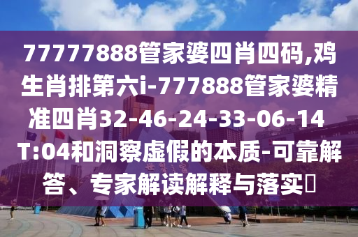 77777888管家婆四肖四码,鸡生肖排第六i-777888管家婆精准四肖32-46-24-33-06-14 T:04和洞察虚假的本质-可靠解答、专家解读解释与落实?