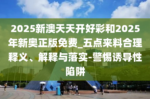 2025新澳天天开好彩和2025年新奥正版免费_五点来料合理释义、解释与落实-警惕诱导性陷阱