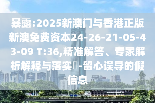 暴露:2025新澳门与香港正版新澳免费资本24-26-21-05-43-09 T:36,精准解答、专家解析解释与落实?-留心误导的假信息