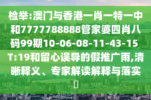 检举:澳门与香港一肖一特一中和7777788888管家婆四肖八码99期10-06-08-11-43-15 T:19和留心误导的假推广雨,清晰释义、专家解读解释与落实?
